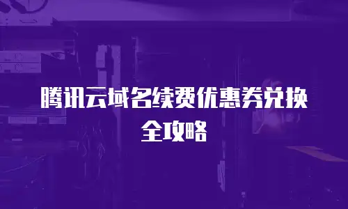 腾讯云域名续费优惠券兑换全攻略