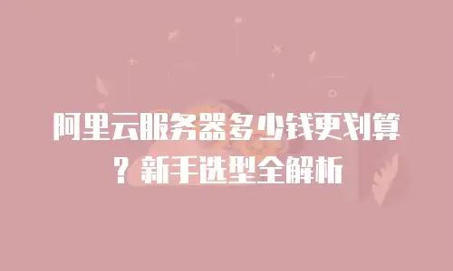 阿里云服务器多少钱更划算？新手选型全解析