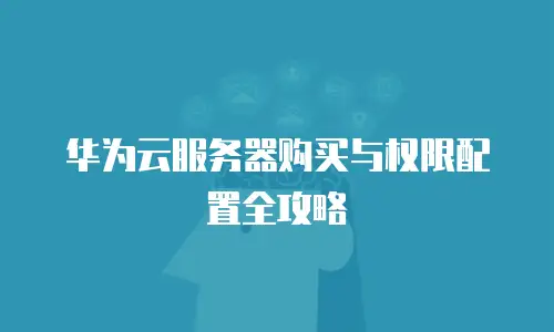 华为云服务器购买与权限配置全攻略