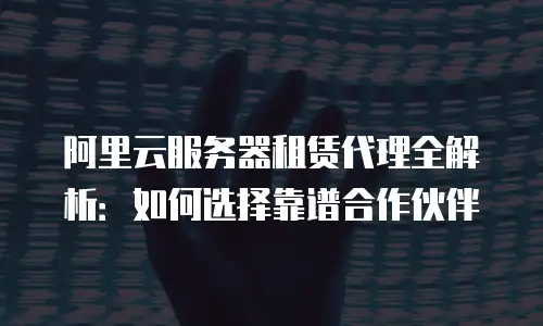 阿里云服务器租赁代理全解析：如何选择靠谱合作伙伴