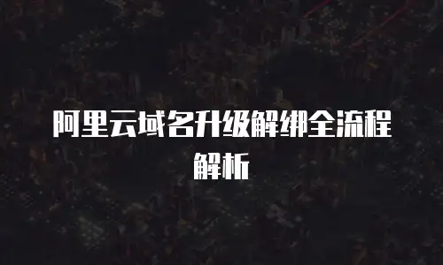 阿里云域名升级解绑全流程解析
