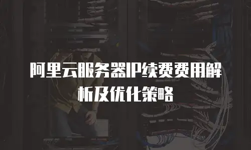 阿里云服务器IP续费费用解析及优化策略