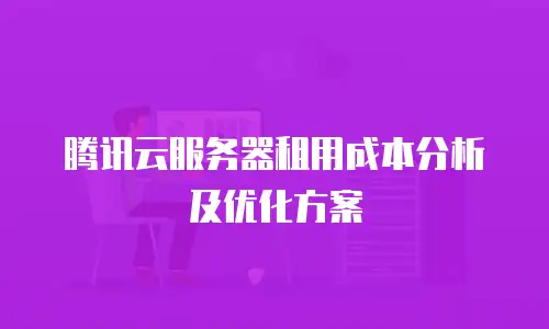 腾讯云服务器租用成本分析及优化方案