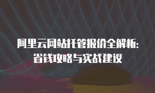 阿里云网站托管报价全解析：省钱攻略与实战建议