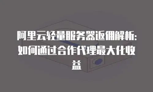 阿里云轻量服务器返佣解析：如何通过合作代理最大化收益