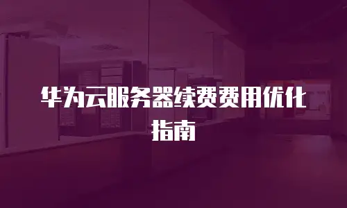 华为云服务器续费费用优化指南