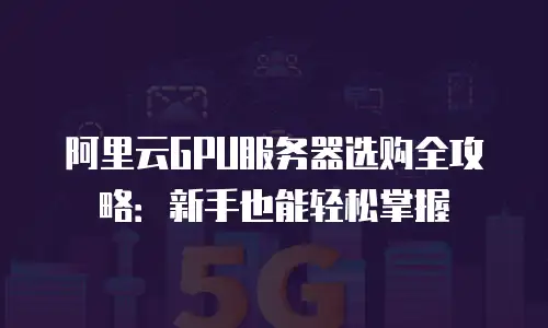 阿里云GPU服务器选购全攻略：新手也能轻松掌握