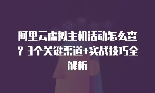 阿里云虚拟主机活动怎么查？3个关键渠道+实战技巧全解析