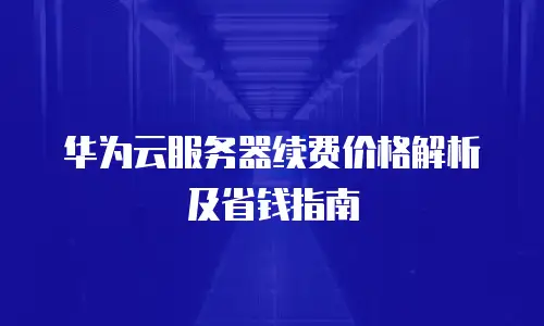 华为云服务器续费价格解析及省钱指南