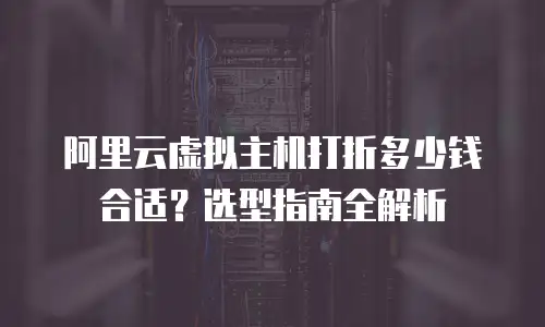 阿里云虚拟主机打折多少钱合适？选型指南全解析