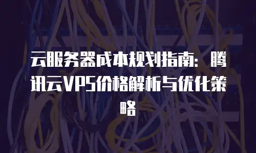 云服务器成本规划指南：腾讯云VPS价格解析与优化策略