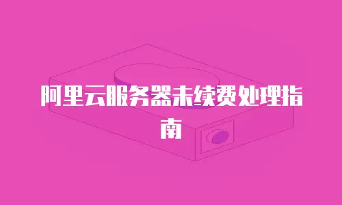 阿里云服务器未续费处理指南