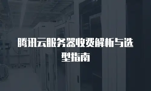 腾讯云服务器收费解析与选型指南