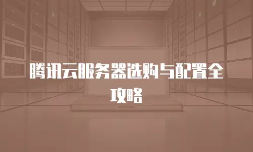 腾讯云服务器选购与配置全攻略