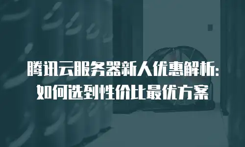 腾讯云服务器新人优惠解析：如何选到性价比最优方案
