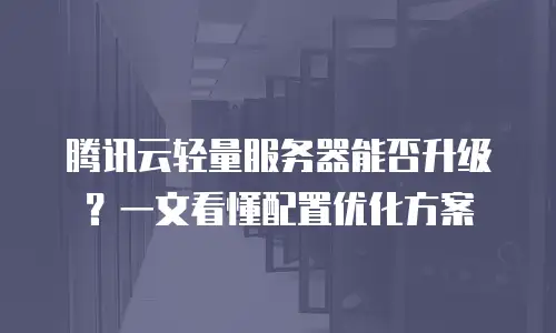 腾讯云轻量服务器能否升级？一文看懂配置优化方案