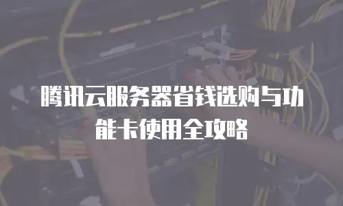 腾讯云服务器省钱选购与功能卡使用全攻略