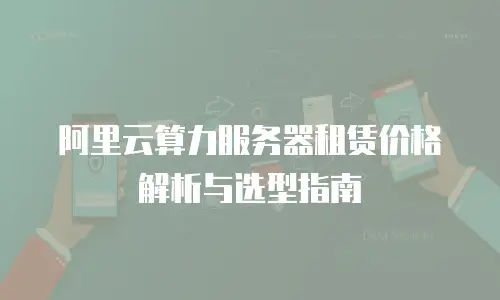 阿里云算力服务器租赁价格解析与选型指南
