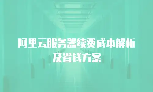 阿里云服务器续费成本解析及省钱方案