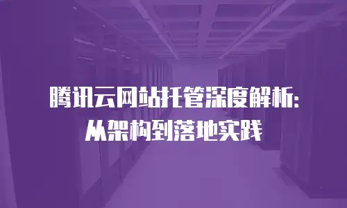 腾讯云网站托管深度解析：从架构到落地实践