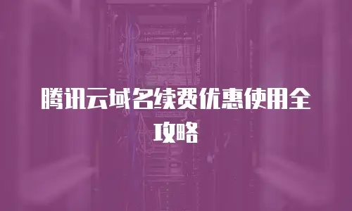 腾讯云域名续费优惠使用全攻略