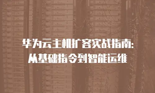 华为云主机扩容实战指南：从基础指令到智能运维
