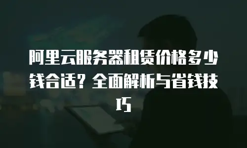 阿里云服务器租赁价格多少钱合适？全面解析与省钱技巧