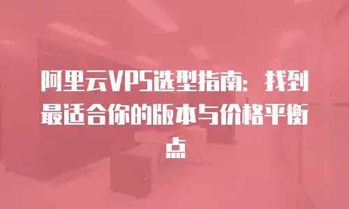 阿里云VPS选型指南：找到最适合你的版本与价格平衡点