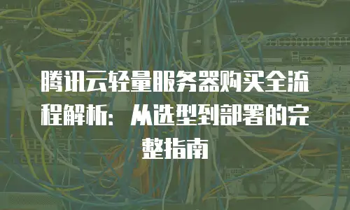 腾讯云轻量服务器购买全流程解析：从选型到部署的完整指南