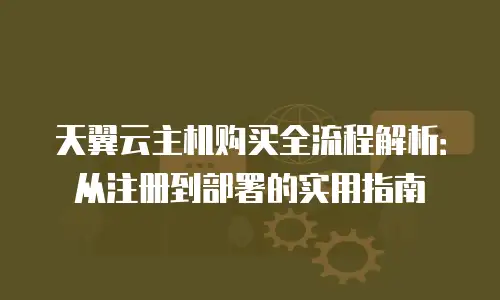 天翼云主机购买全流程解析：从注册到部署的实用指南