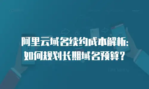 阿里云域名续约成本解析：如何规划长期域名预算？