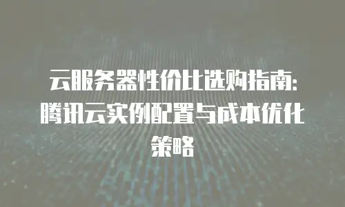 云服务器性价比选购指南：腾讯云实例配置与成本优化策略