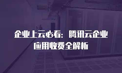 企业上云必看：腾讯云企业应用收费全解析