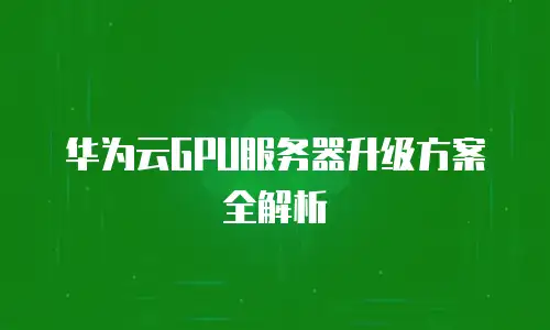 华为云GPU服务器升级方案全解析