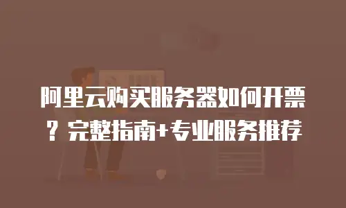 阿里云购买服务器如何开票？完整指南+专业服务推荐