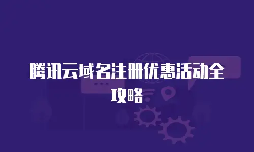 腾讯云域名注册优惠活动全攻略