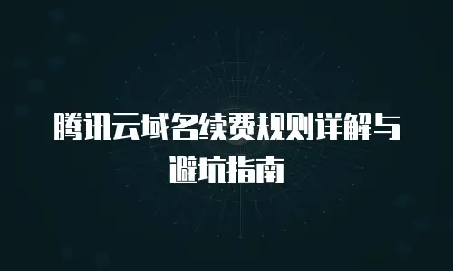 腾讯云域名续费规则详解与避坑指南