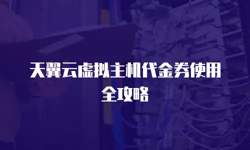 天翼云虚拟主机代金券使用全攻略
