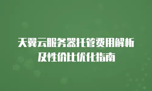天翼云服务器托管费用解析及性价比优化指南