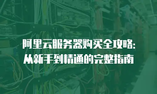 阿里云服务器购买全攻略：从新手到精通的完整指南