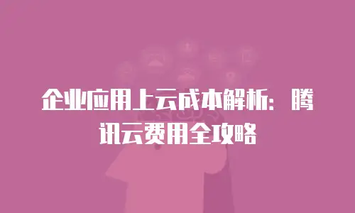企业应用上云成本解析：腾讯云费用全攻略