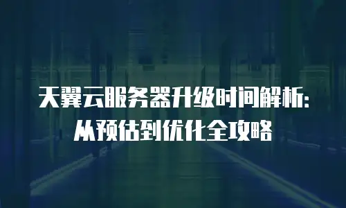 天翼云服务器升级时间解析：从预估到优化全攻略