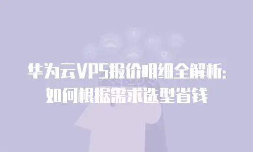 华为云VPS报价明细全解析：如何根据需求选型省钱