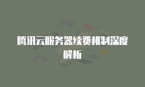 腾讯云服务器续费机制深度解析