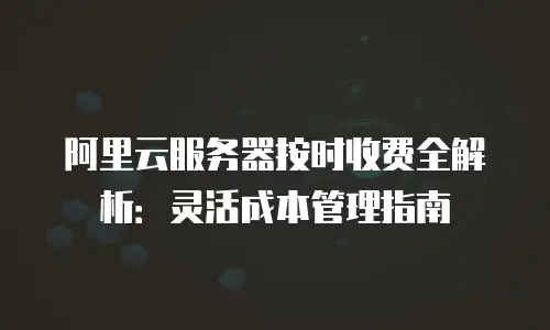 阿里云服务器按时收费全解析：灵活成本管理指南