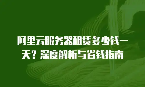 阿里云服务器租赁多少钱一天？深度解析与省钱指南