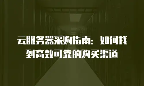 云服务器采购指南：如何找到高效可靠的购买渠道