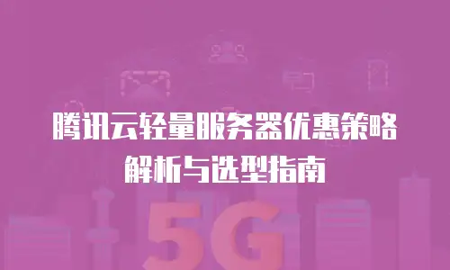 腾讯云轻量服务器优惠策略解析与选型指南