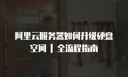 阿里云服务器如何升级硬盘空间 | 全流程指南