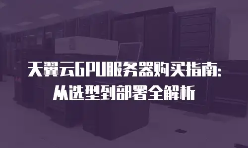 天翼云GPU服务器购买指南：从选型到部署全解析